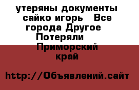 утеряны документы сайко игорь - Все города Другое » Потеряли   . Приморский край